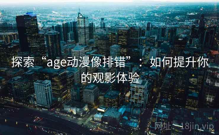 探索“age动漫像排错”：如何提升你的观影体验