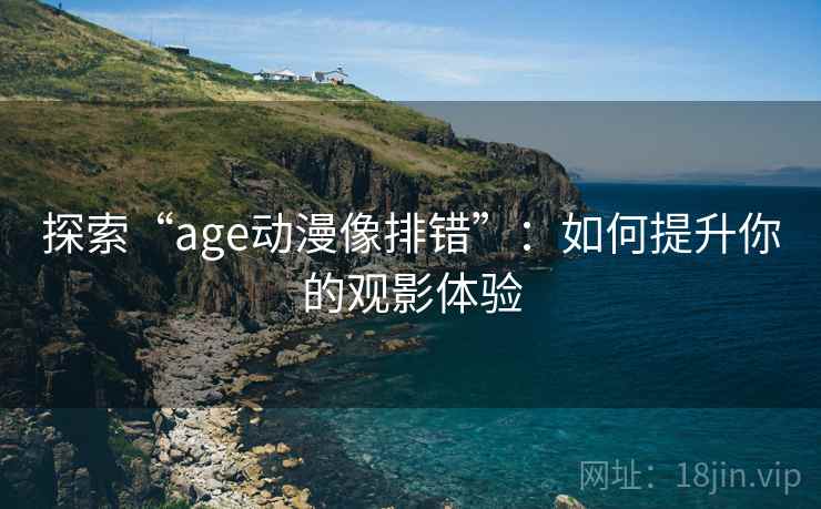 探索“age动漫像排错”：如何提升你的观影体验
