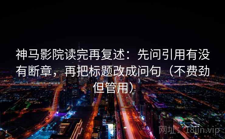 神马影院读完再复述：先问引用有没有断章，再把标题改成问句（不费劲但管用）