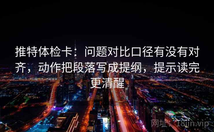 推特体检卡:问题对比口径有没有对齐,动作把段落写成提纲,提示读完更清醒 推特体检卡:问题对比口径有没有对齐,动作把段落写成提纲,提示读完更清醒