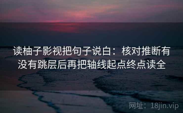 读柚子影视把句子说白：核对推断有没有跳层后再把轴线起点终点读全