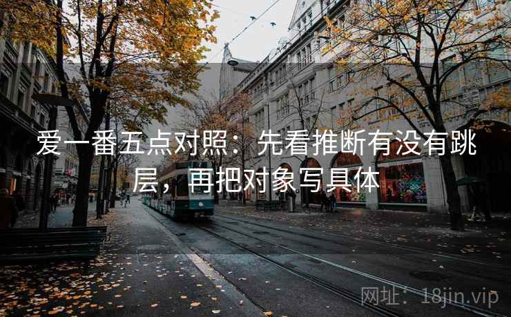 爱一番五点对照：先看推断有没有跳层，再把对象写具体