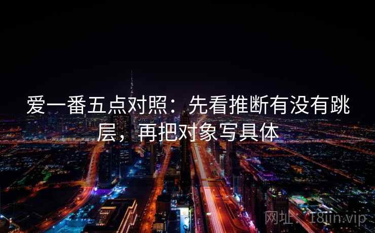 爱一番五点对照：先看推断有没有跳层，再把对象写具体