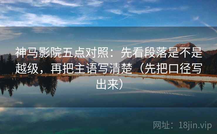 神马影院五点对照：先看段落是不是越级，再把主语写清楚（先把口径写出来）