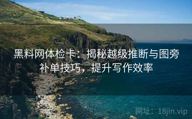 黑料网体检卡：揭秘越级推断与图旁补单技巧，提升写作效率