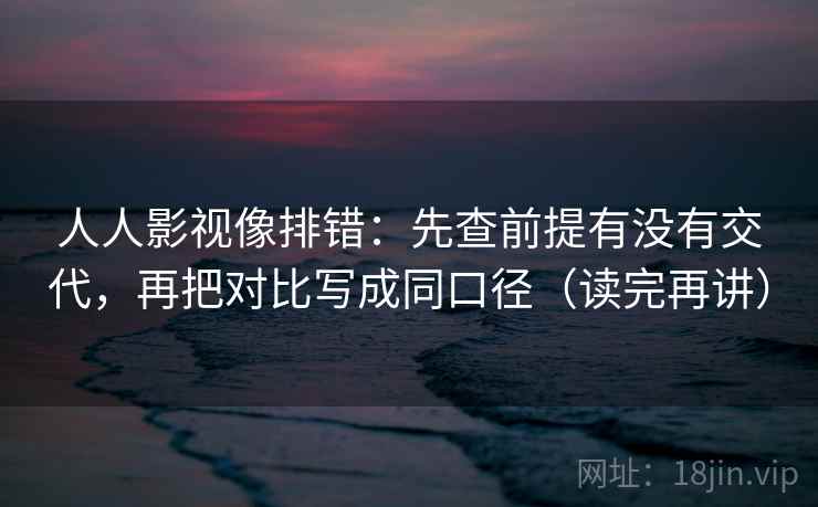 人人影视像排错：先查前提有没有交代，再把对比写成同口径（读完再讲）