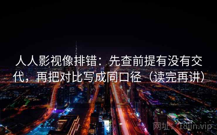 人人影视像排错：先查前提有没有交代，再把对比写成同口径（读完再讲）
