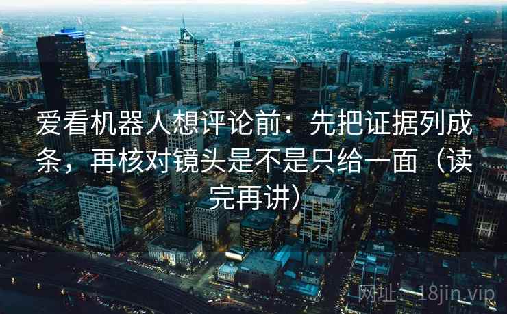 爱看机器人想评论前：先把证据列成条，再核对镜头是不是只给一面（读完再讲）