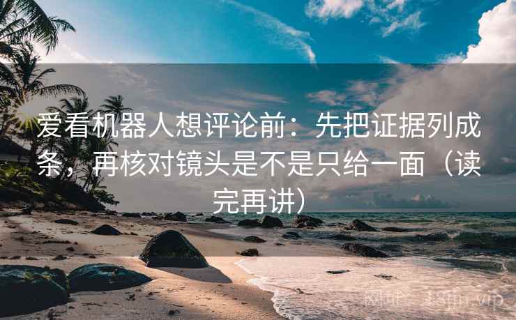 爱看机器人想评论前：先把证据列成条，再核对镜头是不是只给一面（读完再讲）