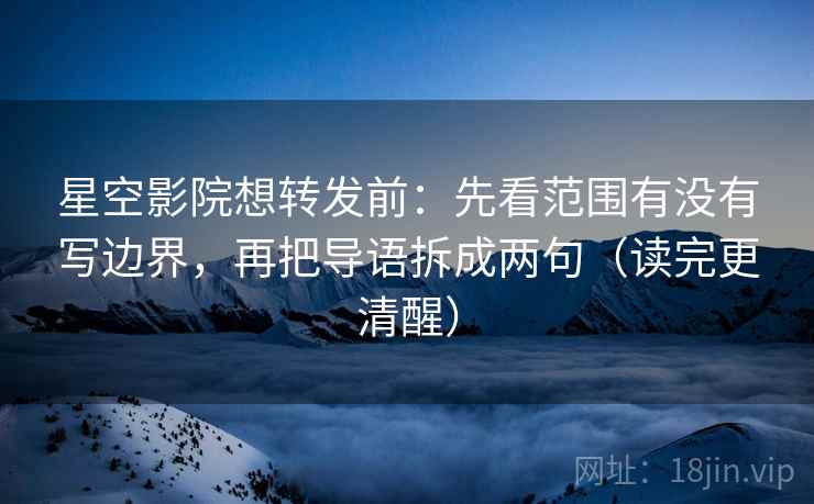 星空影院想转发前：先看范围有没有写边界，再把导语拆成两句（读完更清醒）