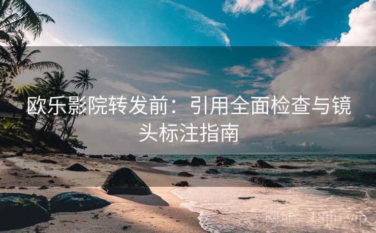 欧乐影院转发前：引用全面检查与镜头标注指南