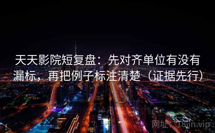 天天影院短复盘：先对齐单位有没有漏标，再把例子标注清楚（证据先行）