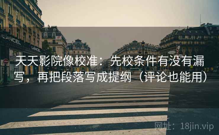 天天影院像校准：先校条件有没有漏写，再把段落写成提纲（评论也能用）