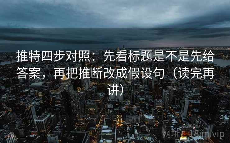 推特四步对照：先看标题是不是先给答案，再把推断改成假设句（读完再讲）