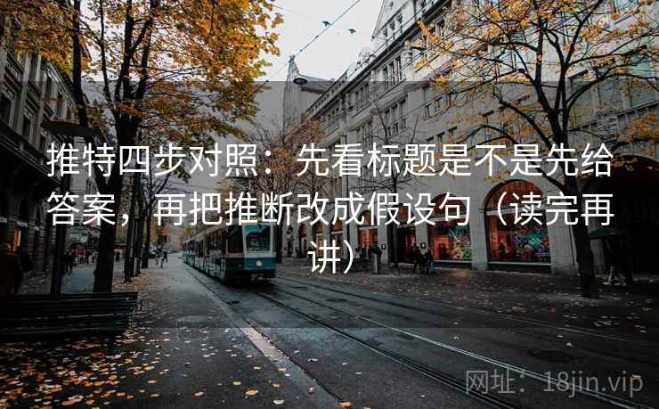 推特四步对照：先看标题是不是先给答案，再把推断改成假设句（读完再讲）