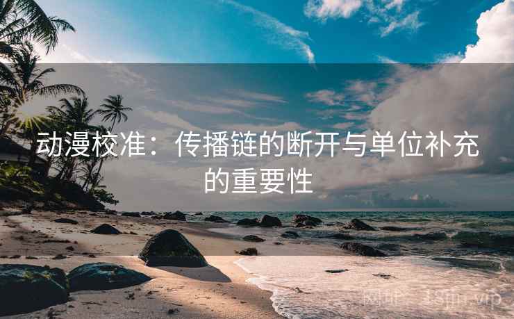 动漫校准：传播链的断开与单位补充的重要性
