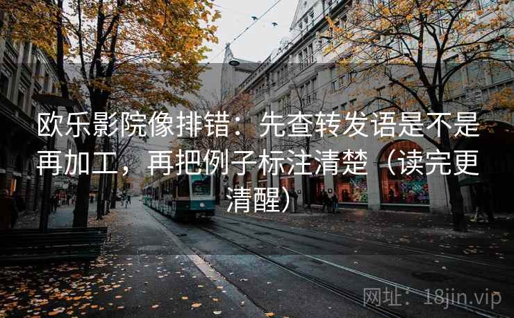 欧乐影院像排错:先查转发语是不是再加工,再把例子标注清楚(读完更清醒) 欧乐影院像排错:先查转发语是不是再加工,再把例子标注清楚(读完更清醒)