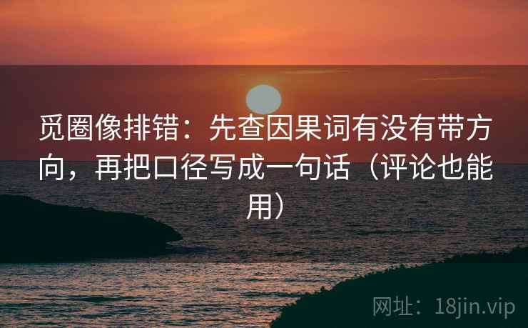 觅圈像排错:先查因果词有没有带方向,再把口径写成一句话(评论也能用) 觅圈像排错:先查因果词有没有带方向,再把口径写成一句话(评论也能用)