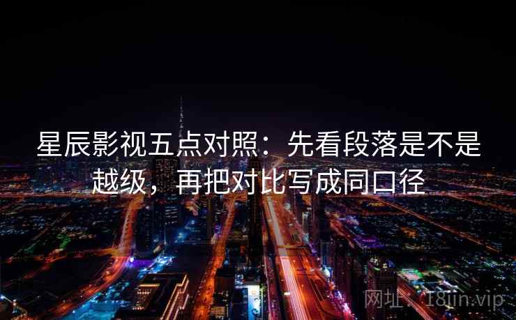 星辰影视五点对照:先看段落是不是越级,再把对比写成同口径 星辰影视五点对照:先看段落是不是越级,再把对比写成同口径