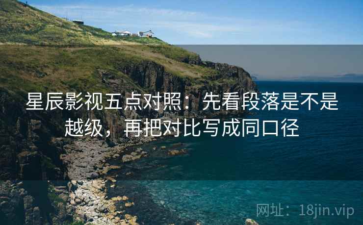 星辰影视五点对照:先看段落是不是越级,再把对比写成同口径 星辰影视五点对照:先看段落是不是越级,再把对比写成同口径