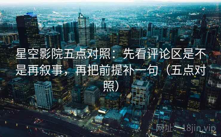 星空影院五点对照:先看评论区是不是再叙事,再把前提补一句(五点对照) 星空影院五点对照:先看评论区是不是再叙事,再把前提补一句(五点对照)