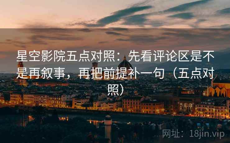 星空影院五点对照:先看评论区是不是再叙事,再把前提补一句(五点对照) 星空影院五点对照:先看评论区是不是再叙事,再把前提补一句(五点对照)