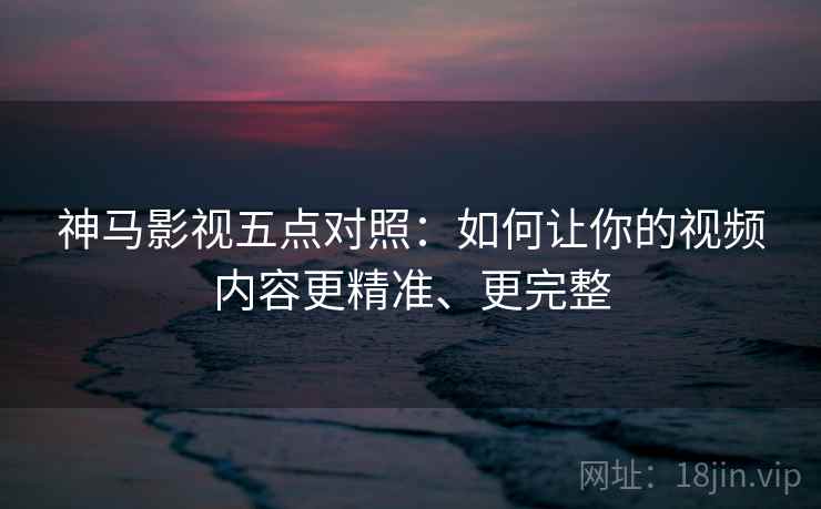 神马影视五点对照:如何让你的视频内容更精准、更完整 神马影视五点对照:如何让你的视频内容更精准、更完整