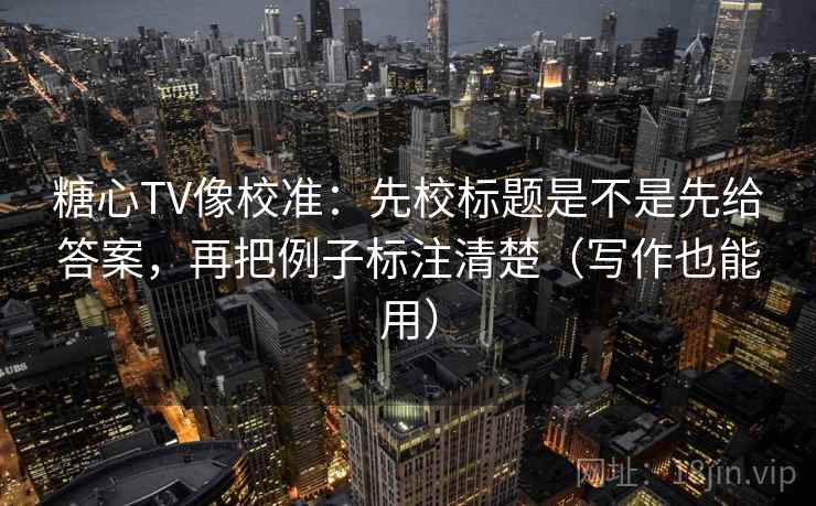 糖心TV像校准:先校标题是不是先给答案,再把例子标注清楚(写作也能用) 糖心TV像校准:先校标题是不是先给答案,再把例子标注清楚(写作也能用)