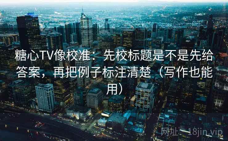 糖心TV像校准:先校标题是不是先给答案,再把例子标注清楚(写作也能用) 糖心TV像校准:先校标题是不是先给答案,再把例子标注清楚(写作也能用)