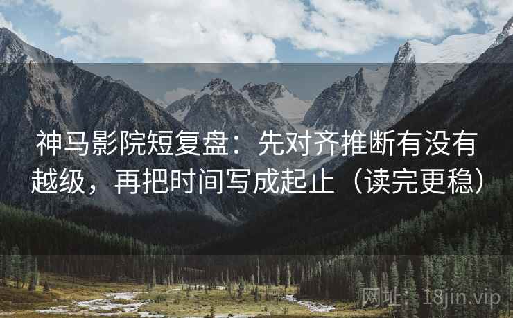 神马影院短复盘:先对齐推断有没有越级,再把时间写成起止(读完更稳) 神马影院短复盘:先对齐推断有没有越级,再把时间写成起止(读完更稳)