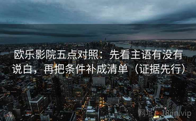 欧乐影院五点对照:先看主语有没有说白,再把条件补成清单(证据先行) 欧乐影院五点对照:先看主语有没有说白,再把条件补成清单(证据先行)