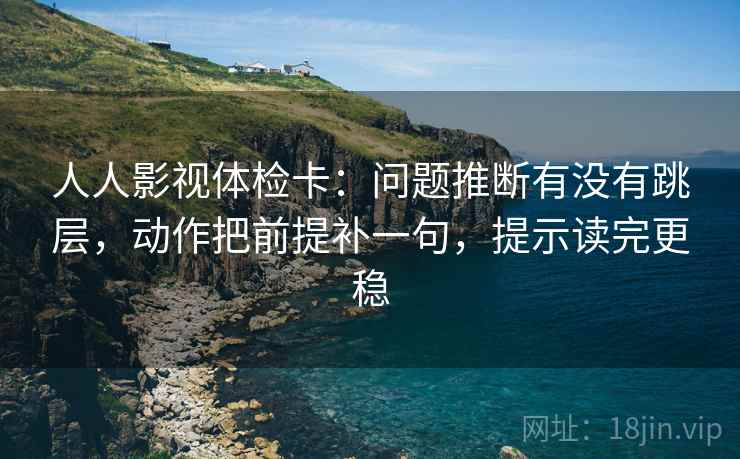 人人影视体检卡:问题推断有没有跳层,动作把前提补一句,提示读完更稳 人人影视体检卡:问题推断有没有跳层,动作把前提补一句,提示读完更稳