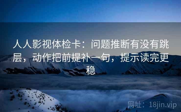 人人影视体检卡:问题推断有没有跳层,动作把前提补一句,提示读完更稳 人人影视体检卡:问题推断有没有跳层,动作把前提补一句,提示读完更稳