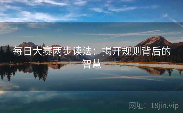 每日大赛两步读法:揭开规则背后的智慧 每日大赛两步读法:揭开规则背后的智慧