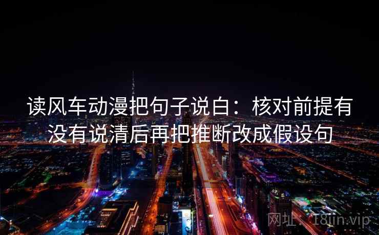 读风车动漫把句子说白:核对前提有没有说清后再把推断改成假设句 读风车动漫把句子说白:核对前提有没有说清后再把推断改成假设句