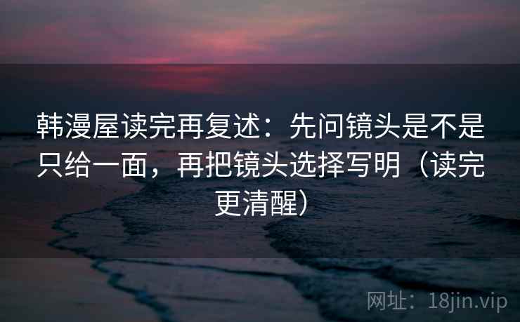 韩漫屋读完再复述:先问镜头是不是只给一面,再把镜头选择写明(读完更清醒) 韩漫屋读完再复述:先问镜头是不是只给一面,再把镜头选择写明(读完更清醒)