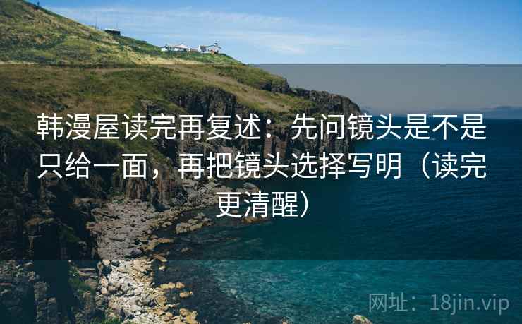 韩漫屋读完再复述:先问镜头是不是只给一面,再把镜头选择写明(读完更清醒) 韩漫屋读完再复述:先问镜头是不是只给一面,再把镜头选择写明(读完更清醒)