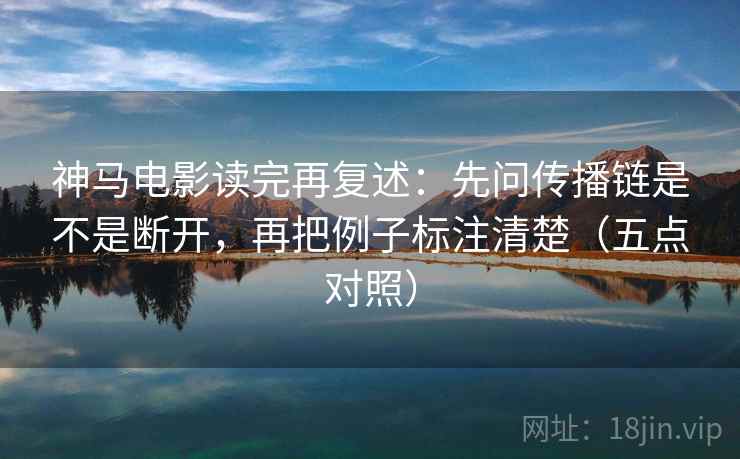 神马电影读完再复述:先问传播链是不是断开,再把例子标注清楚(五点对照) 神马电影读完再复述:先问传播链是不是断开,再把例子标注清楚(五点对照)