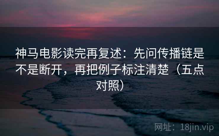 神马电影读完再复述:先问传播链是不是断开,再把例子标注清楚(五点对照) 神马电影读完再复述:先问传播链是不是断开,再把例子标注清楚(五点对照)