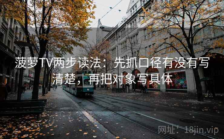 菠萝TV两步读法:先抓口径有没有写清楚,再把对象写具体 菠萝TV两步读法:先抓口径有没有写清楚,再把对象写具体