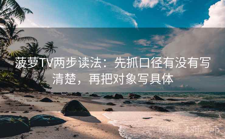 菠萝TV两步读法:先抓口径有没有写清楚,再把对象写具体 菠萝TV两步读法:先抓口径有没有写清楚,再把对象写具体