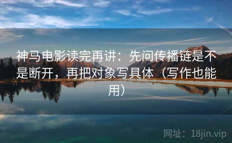 神马电影读完再讲:先问传播链是不是断开,再把对象写具体(写作也能用) 神马电影读完再讲:先问传播链是不是断开,再把对象写具体(写作也能用)