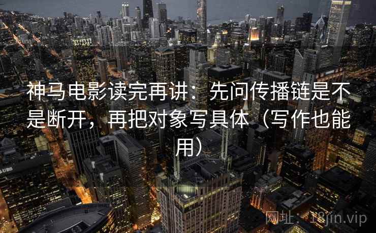 神马电影读完再讲:先问传播链是不是断开,再把对象写具体(写作也能用) 神马电影读完再讲:先问传播链是不是断开,再把对象写具体(写作也能用)