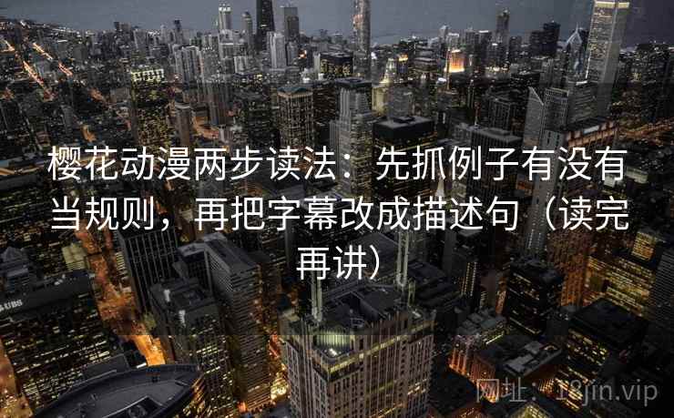 樱花动漫两步读法:先抓例子有没有当规则,再把字幕改成描述句(读完再讲) 樱花动漫两步读法:先抓例子有没有当规则,再把字幕改成描述句(读完再讲)