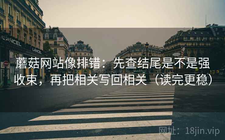 蘑菇网站像排错:先查结尾是不是强收束,再把相关写回相关(读完更稳) 蘑菇网站像排错:先查结尾是不是强收束,再把相关写回相关(读完更稳)