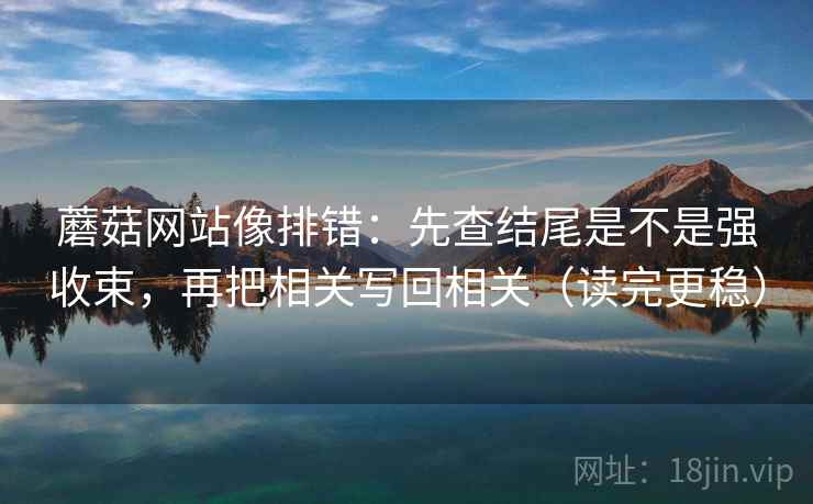 蘑菇网站像排错:先查结尾是不是强收束,再把相关写回相关(读完更稳) 蘑菇网站像排错:先查结尾是不是强收束,再把相关写回相关(读完更稳)