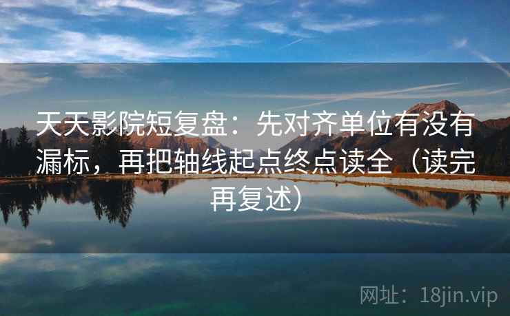 天天影院短复盘:先对齐单位有没有漏标,再把轴线起点终点读全(读完再复述) 天天影院短复盘:先对齐单位有没有漏标,再把轴线起点终点读全(读完再复述)