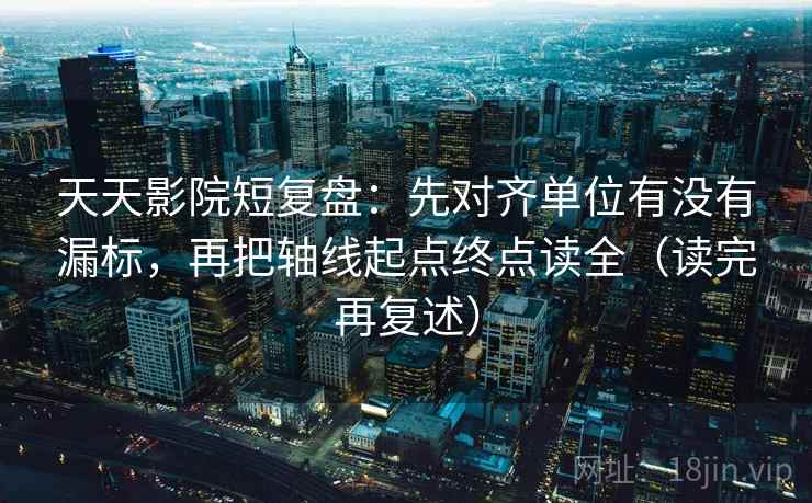 天天影院短复盘:先对齐单位有没有漏标,再把轴线起点终点读全(读完再复述) 天天影院短复盘:先对齐单位有没有漏标,再把轴线起点终点读全(读完再复述)