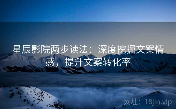星辰影院两步读法:深度挖掘文案情感,提升文案转化率 星辰影院两步读法:深度挖掘文案情感,提升文案转化率