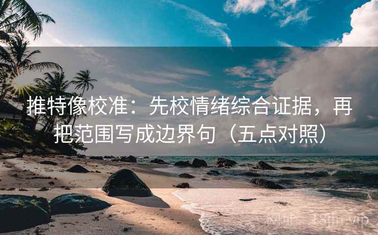 推特像校准:先校情绪综合证据,再把范围写成边界句(五点对照) 推特像校准:先校情绪综合证据,再把范围写成边界句(五点对照)